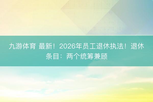 九游体育 最新！2026年员工退休执法！退休条目：两个统筹兼顾