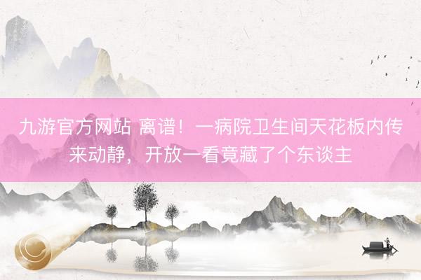 九游官方网站 离谱！一病院卫生间天花板内传来动静，开放一看竟藏了个东谈主