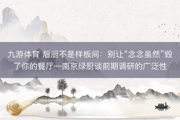 九游体育 后厨不是样板间：别让“念念虽然”毁了你的餐厅—南京绿厨谈前期调研的广泛性