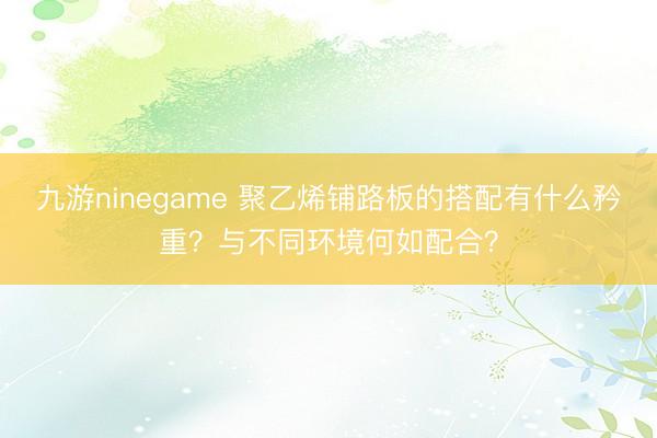 九游ninegame 聚乙烯铺路板的搭配有什么矜重？与不同环境何如配合？