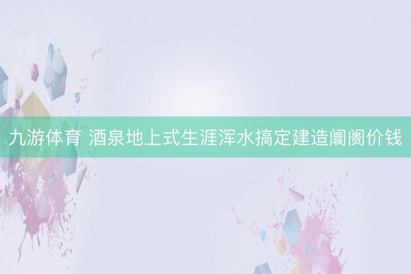 九游体育 酒泉地上式生涯浑水搞定建造阛阓价钱