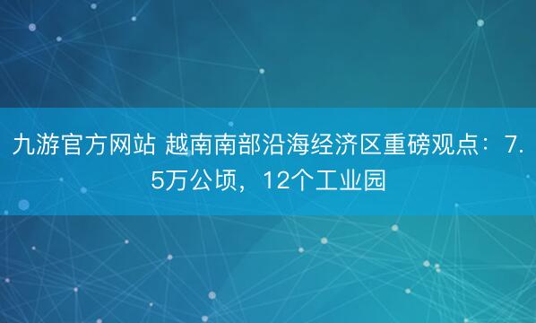 九游官方网站 越南南部沿海经济区重磅观点：7.5万公顷，12个工业园