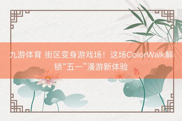 九游体育 街区变身游戏场！这场ColorWalk解锁“五一”漫游新体验