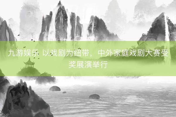 九游娱乐 以戏剧为纽带，中外家庭戏剧大赛受奖展演举行