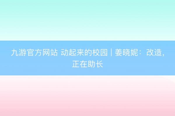 九游官方网站 动起来的校园 | 姜晓妮：改造，正在助长