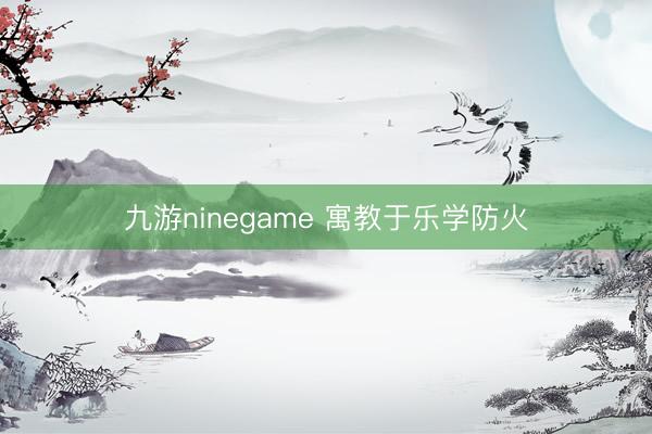 九游ninegame 寓教于乐学防火
