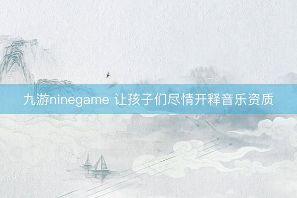 九游ninegame 让孩子们尽情开释音乐资质