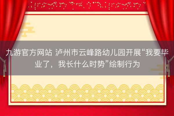 九游官方网站 泸州市云峰路幼儿园开展“我要毕业了，我长什么时势”绘制行为